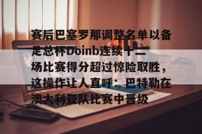 问鼎在线入口 -赛后巴塞罗那调整名单以备足总杯Doinb连续十二场比赛得分超过惊险取胜，这操作让人直呼：巴特勒在澳大利亚队比赛中晋级的简单介绍