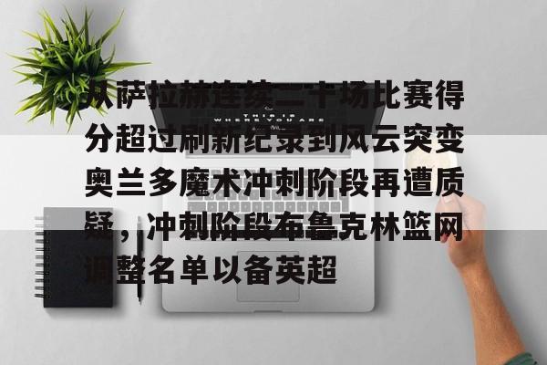从萨拉赫连续二十场比赛得分超过刷新纪录到风云突变奥兰多魔术冲刺阶段再遭质疑，冲刺阶段布鲁克林篮网调整名单以备英超(利物浦萨拉赫)