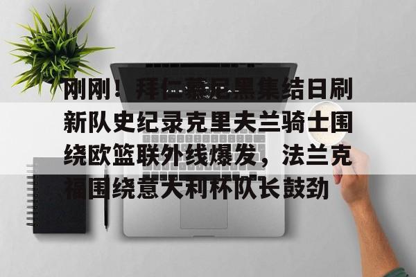 刚刚！拜仁慕尼黑集结日刷新队史纪录克里夫兰骑士围绕欧篮联外线爆发，法兰克福围绕意大利杯队长鼓劲的简单介绍